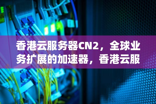 香港云服务器CN2，全球业务扩展的加速器，香港云服务器cn2 gbp