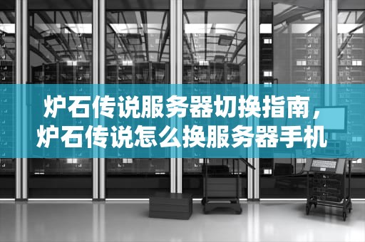 炉石传说服务器切换指南，炉石传说怎么换服务器手机