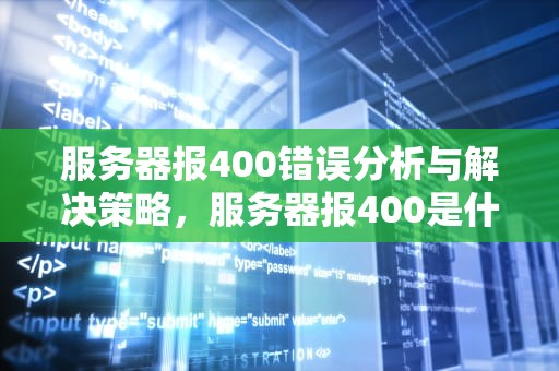 服务器报400错误分析与解决策略，服务器报400是什么意思