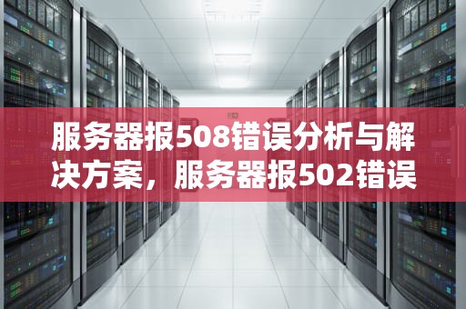 服务器报508错误分析与解决方案，服务器报502错误有什么原因