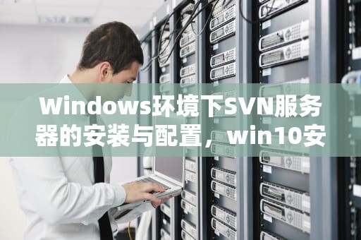 Windows环境下SVN服务器的安装与配置，win10安装svn服务器