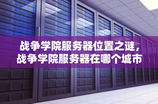 战争学院服务器位置之谜，战争学院服务器在哪个城市