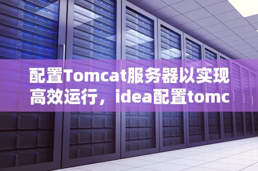 配置Tomcat服务器以实现高效运行，idea配置tomcat服务器运行项目