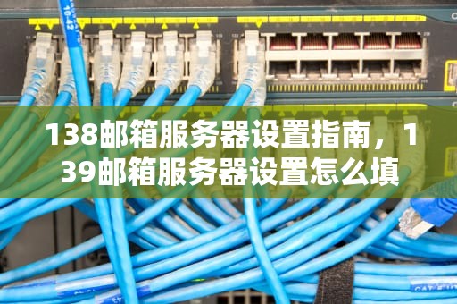 138邮箱服务器设置指南，139邮箱服务器设置怎么填