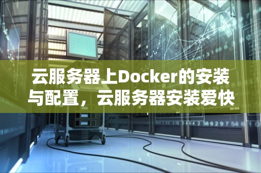 云服务器上Docker的安装与配置，云服务器安装爱快