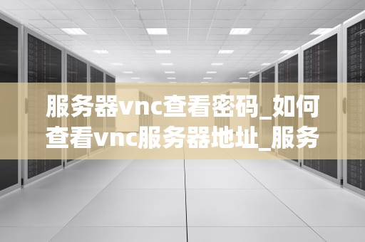 服务器vnc查看密码_如何查看vnc服务器地址_服务器VNC查看密码的探索与实践