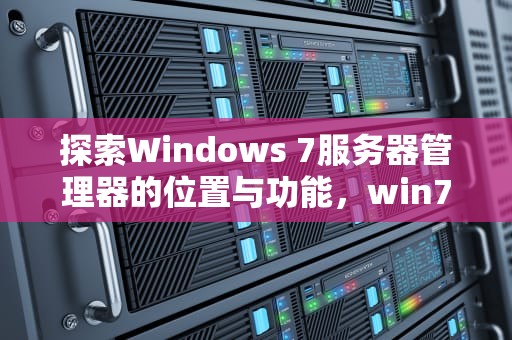 探索Windows 7服务器管理器的位置与功能，win7服务器管理器在哪里