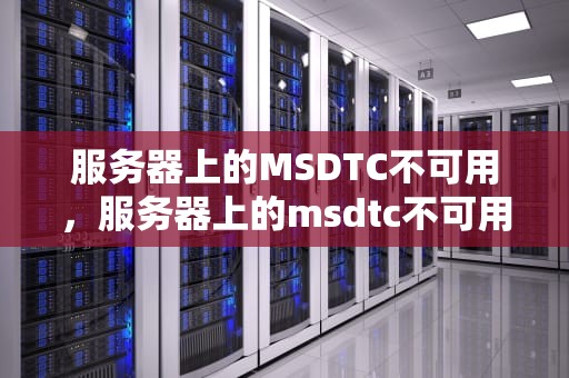 服务器上的MSDTC不可用，服务器上的msdtc不可用怎么解决