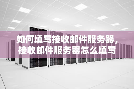 如何填写接收邮件服务器，接收邮件服务器怎么填写