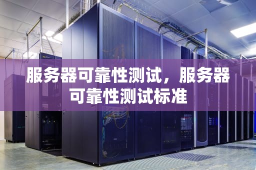 服务器可靠性测试，服务器可靠性测试标准
