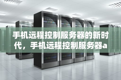 手机远程控制服务器的新时代，手机远程控制服务器app