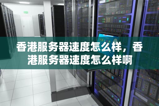 香港服务器速度怎么样，香港服务器速度怎么样啊