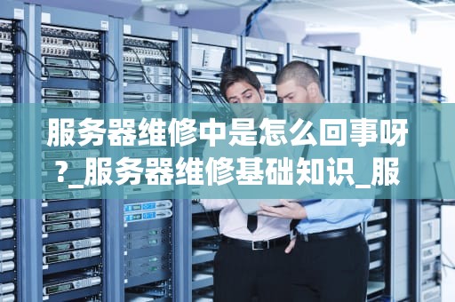 服务器维修中是怎么回事呀?_服务器维修基础知识_服务器维修中是怎么回事呀？