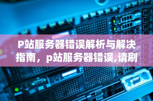 P站服务器错误解析与解决指南，p站服务器错误,请刷新网页怎么办