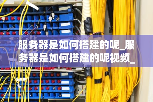 服务器是如何搭建的呢_服务器是如何搭建的呢视频_服务器搭建的全面指南