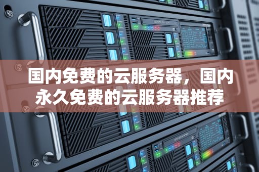 国内免费的云服务器，国内永久免费的云服务器推荐