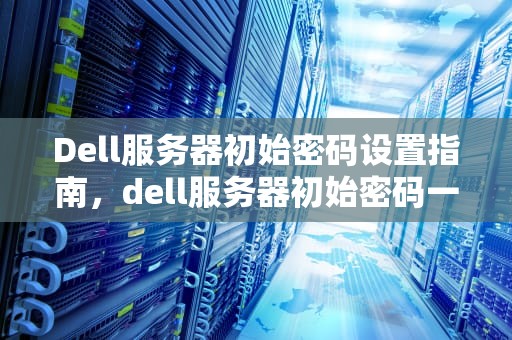 Dell服务器初始密码设置指南，dell服务器初始密码一般是什么