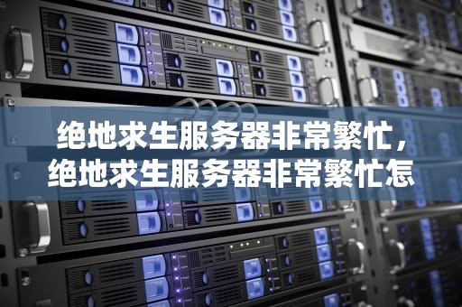 绝地求生服务器非常繁忙，绝地求生服务器非常繁忙怎么解决