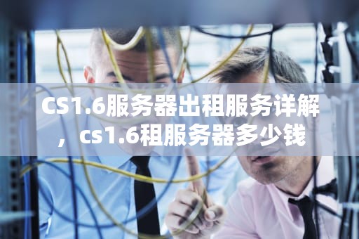 CS1.6服务器出租服务详解，cs1.6租服务器多少钱