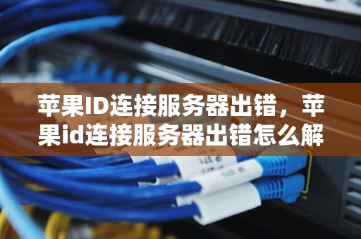 苹果ID连接服务器出错，苹果id连接服务器出错怎么解决