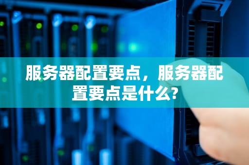 服务器配置要点，服务器配置要点是什么?