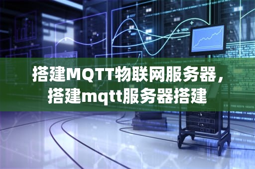 搭建MQTT物联网服务器，搭建mqtt服务器搭建
