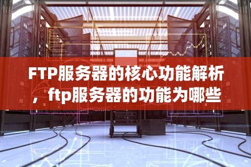 FTP服务器的核心功能解析，ftp服务器的功能为哪些