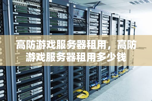 高防游戏服务器租用，高防游戏服务器租用多少钱