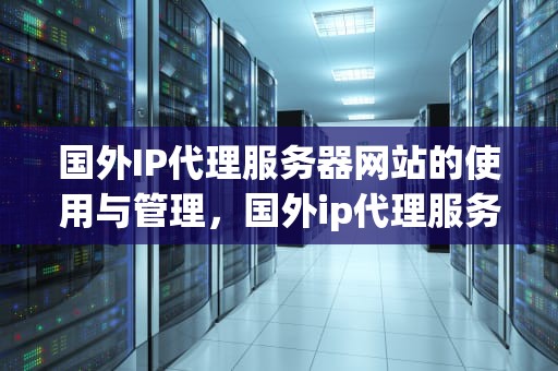 国外IP代理服务器网站的使用与管理，国外ip代理服务器网站有哪些