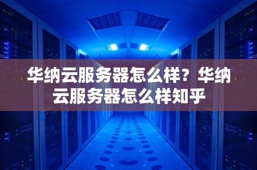 华纳云服务器怎么样？华纳云服务器怎么样知乎
