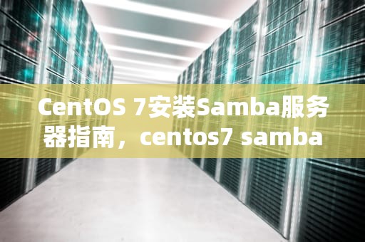 CentOS 7安装Samba服务器指南，centos7 samba服务器的配置与安装
