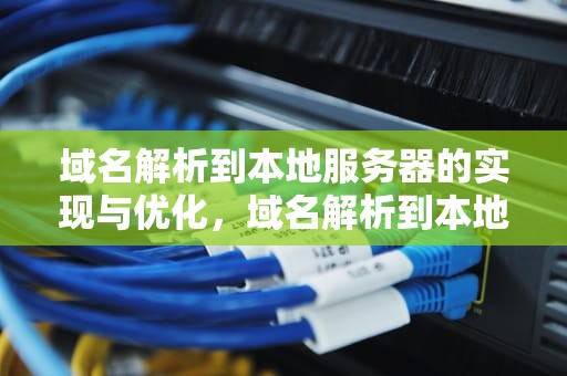 域名解析到本地服务器的实现与优化，域名解析到本地服务器错误