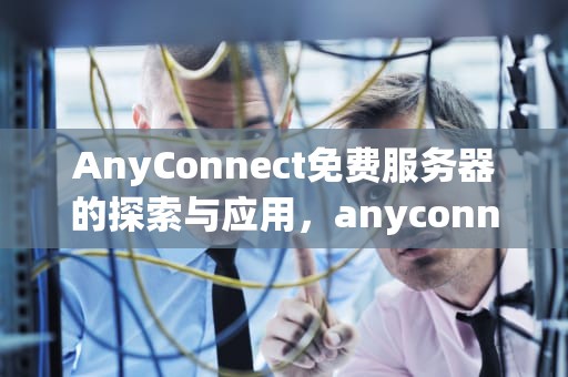 AnyConnect免费服务器的探索与应用，anyconnect免费服务器地址账号