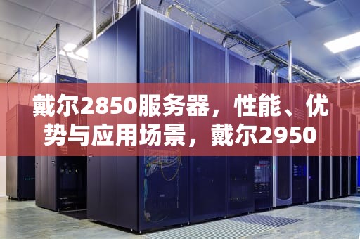 戴尔2850服务器，性能、优势与应用场景，戴尔2950服务器配置