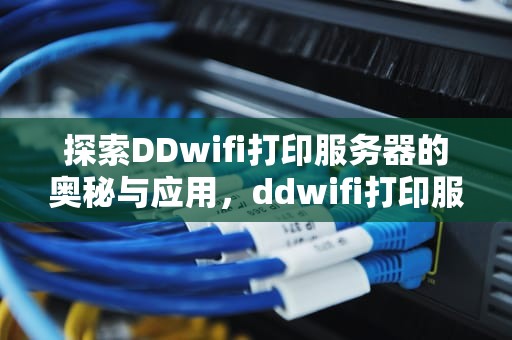 探索DDwifi打印服务器的奥秘与应用，ddwifi打印服务器固件