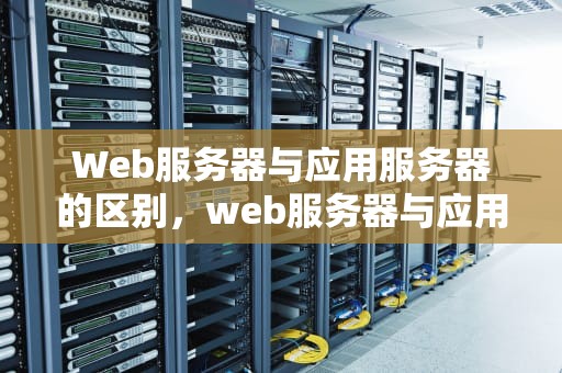 Web服务器与应用服务器的区别，web服务器与应用服务器的区别和联系