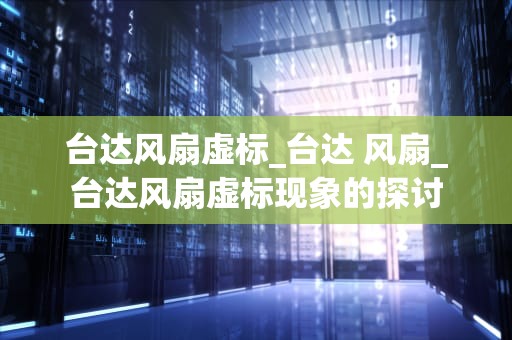 台达风扇虚标_台达 风扇_台达风扇虚标现象的探讨