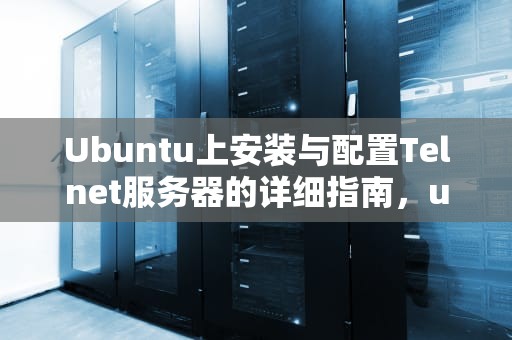 Ubuntu上安装与配置Telnet服务器的详细指南，ubuntu 安装telnet