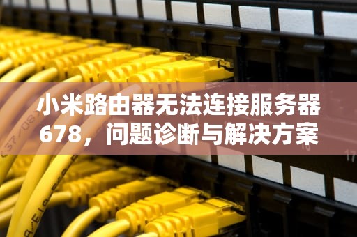 小米路由器无法连接服务器678，问题诊断与解决方案，小米路由器无法连接服务器678报错