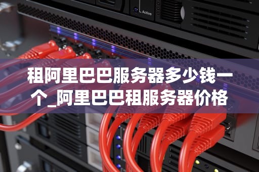 租阿里巴巴服务器多少钱一个_阿里巴巴租服务器价格_租阿里巴巴服务器多少钱一个？全面解析与选择指南