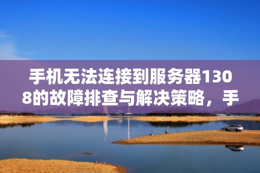 手机无法连接到服务器1308的故障排查与解决策略，手机无法连接到服务器1302是什么意思