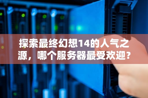 探索最终幻想14的人气之源，哪个服务器最受欢迎？最终幻想14哪个服务器人最多