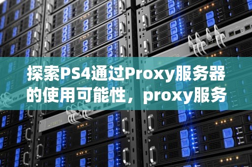 探索PS4通过Proxy服务器的使用可能性，proxy服务器ps4使用还是不使用