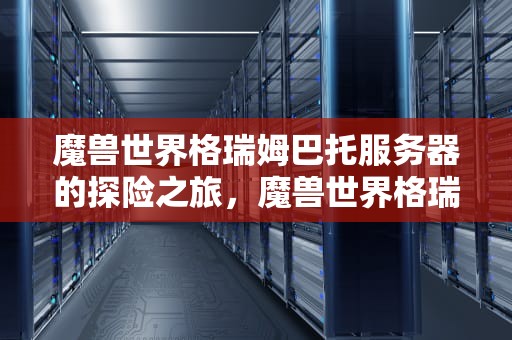 魔兽世界格瑞姆巴托服务器的探险之旅，魔兽世界格瑞姆巴托服务器怎么样