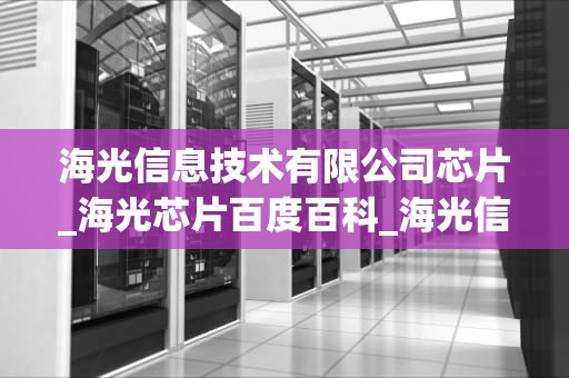 海光信息技术有限公司芯片_海光芯片百度百科_海光信息技术有限公司芯片的发展与应用