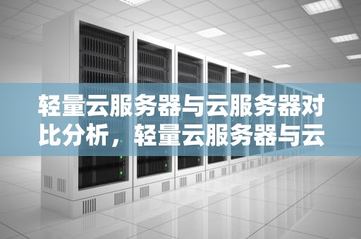 轻量云服务器与云服务器对比分析，轻量云服务器与云服务器对比