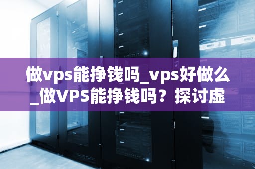 做vps能挣钱吗_vps好做么_做VPS能挣钱吗？探讨虚拟专用服务器的盈利模式