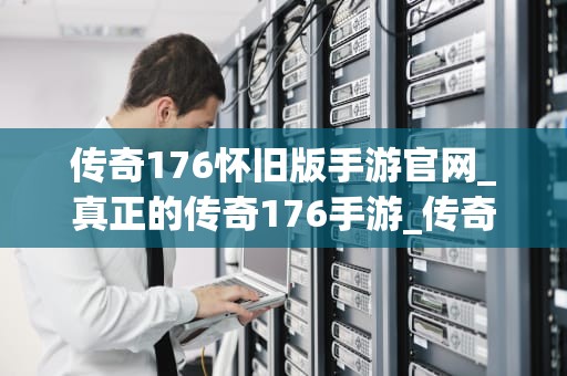 传奇176怀旧版手游官网_真正的传奇176手游_传奇176怀旧版手游官网——重温经典，再续辉煌