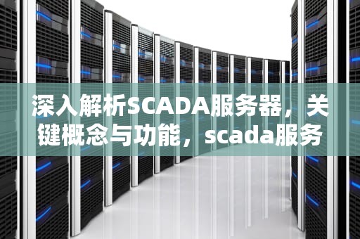 深入解析SCADA服务器，关键概念与功能，scada服务器是什么意思