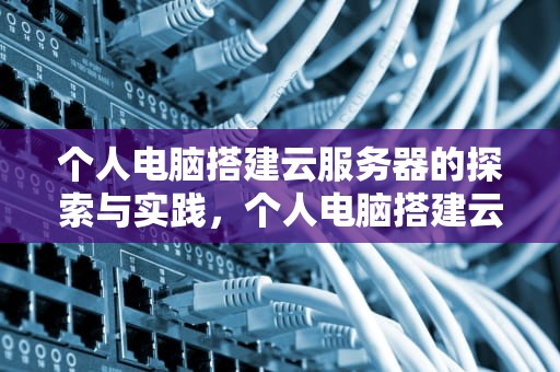 个人电脑搭建云服务器的探索与实践，个人电脑搭建云服务器怎么弄